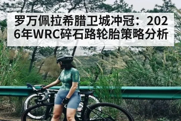 罗万佩拉希腊卫城冲冠：2026年WRC碎石路轮胎策略分析